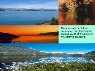 There are a lot of lakes
because of the glaciations in
Ireland. Most of them are on
the Atlantic seaboard.
 
