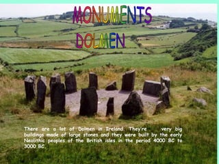 There are a lot of Dolmen in Ireland. They’re very big
buildings made of large stones and they were built by the early
Neolithic peoples of the British isles in the period 4000 BC to
3000 BC.
 