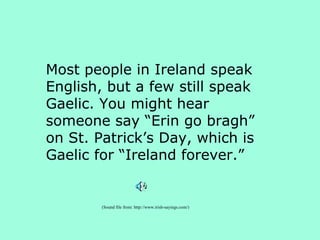 Most people in Ireland speak
English, but a few still speak
Gaelic. You might hear
someone say “Erin go bragh”
on St. Patrick’s Day, which is
Gaelic for “Ireland forever.”
(Sound file from: http://www.irish-sayings.com/)
 