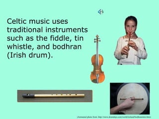 Celtic music uses
traditional instruments
such as the fiddle, tin
whistle, and bodhran
(Irish drum).
(Animated photo from: http://www.drumdojo.com/world/ireland/bodhranintro.htm)
 