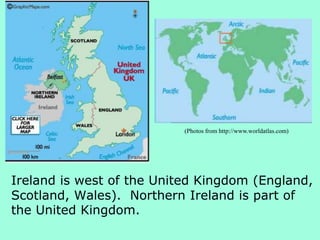 Ireland is west of the United Kingdom (England,
Scotland, Wales). Northern Ireland is part of
the United Kingdom.
(Photos from http://www.worldatlas.com)
 