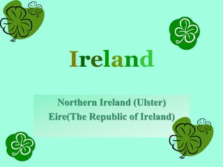 Northern Ireland (Ulster)
Eire(The Republic of Ireland)
Ireland
 