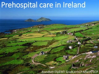 Prehospital care in Ireland
Alan Batt DipEMT GradCertICP MSc(c) CCP
 