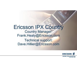 Ericsson IPX Country Country Manager: Frank.Healy@Ericsson.com Technical support: Dave.Hillier@Ericsson.com 