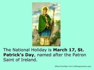 The National Holiday is March 17, St.
Patrick’s Day, named after the Patron
Saint of Ireland.
                       (Photo from:http://www.irishhungermartyrs.org/)
 