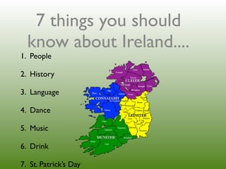 7 things you should
  know about Ireland....
1. People

2. History

3. Language

4. Dance

5. Music

6. Drink

7. St. Patrick’s Day
 