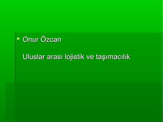  Onur ÖzcanOnur Özcan
Uluslar arası lojistik ve taşımacılıkUluslar arası lojistik ve taşımacılık
 