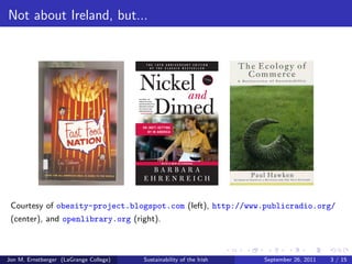 Not about Ireland, but... 
Courtesy of obesity-project.blogspot.com (left), http://www.publicradio.org/ 
(center), and openlibrary.org (right). 
Jon M. Ernstberger (LaGrange College) Sustainability of the Irish September 26, 2011 3 / 15 
 