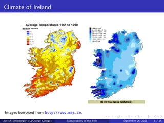 Geopolitics of Ireland 
Republic of Ireland (Dark 
Green) 
Ocially Ireland 
Formed (ocially) on 
December 6th, 1922. 
Covers approximately 83% of 
the landmass. 
Northern Ireland (Light Green) 
Established on May 3rd, 1921. 
Part of the United Kingdom. 
Remaining 17% of land. 
Although governmentally 
separate, the island remains 
connected in many senses. 
Jon M. Ernstberger (LaGrange College) Sustainability of the Irish September 26, 2011 6 / 15 
 