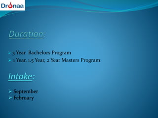  3 Year Bachelors Program
 1 Year, 1.5 Year, 2 Year Masters Program
Intake:
 September
 February
 