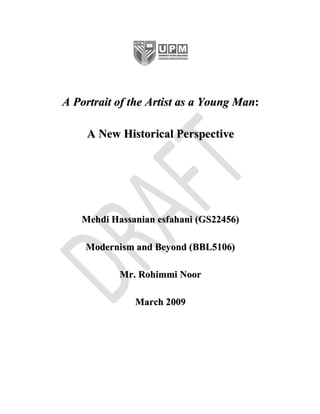 A Portrait of the Artist as a Young Man:

     A New Historical Perspective




   Mehdi Hassanian esfahani (GS22456)

    Modernism and Beyond (BBL5106)

           Mr. Rohimmi Noor

              March 2009
 