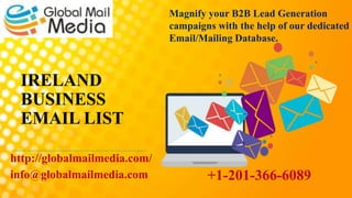 IRELAND
BUSINESS
EMAIL LIST
http://globalmailmedia.com/
info@globalmailmedia.com
Magnify your B2B Lead Generation
campaigns with the help of our dedicated
Email/Mailing Database.
+1-201-366-6089
 