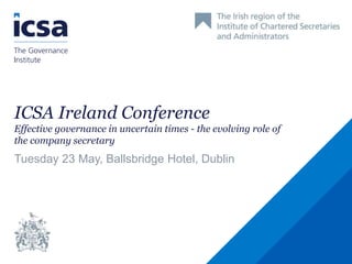 ICSA Ireland Conference
Effective governance in uncertain times - the evolving role of
the company secretary
Tuesday 23 May, Ballsbridge Hotel, Dublin
 