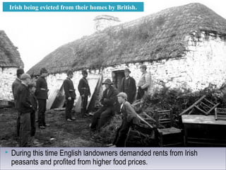  During this time English landowners demanded rents from Irish
peasants and profited from higher food prices.
 During this time English landowners demanded rents from Irish
peasants and profited from higher food prices.
Irish being evicted from their homes by British.
 