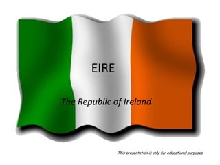 EIRE
The Republic of Ireland
This presentation is only for educational purposes.
 