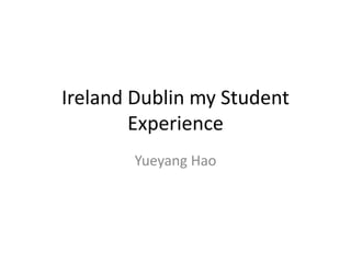 Ireland Dublin my Student
Experience
Yueyang Hao
 