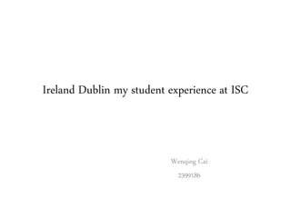 Ireland Dublin my student experience at ISC
Wenqing Cai
2399186
 