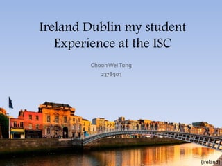 Ireland Dublin my student
Experience at the ISC
ChoonWeiTong
2378903
(ireland)
 