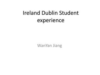 Ireland Dublin Student
experience
WanYan Jiang
 