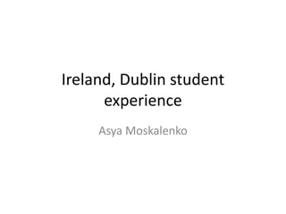 Ireland, Dublin student
experience
Asya Moskalenko
 