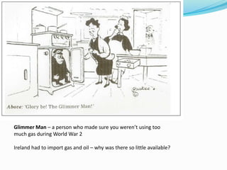 Glimmer Man – a person who made sure you weren’t using too
much gas during World War 2
Ireland had to import gas and oil – why was there so little available?
 