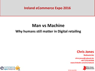 © Chris Jones 2016
Chris Jones
Redsock.biz
chris.jones@redsock.biz
+44 7770 647038
www.linkedin.com/in/redsock
Ireland eCommerce Expo 2016
Man vs Machine
Why humans still matter in Digital retailing
 