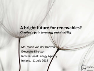 A bright future for renewables?
Charting a path to energy sustainability



Ms. Maria van der Hoeven
Executive Director
International Energy Agency
Ireland, 11 July 2012

                                           © OECD/IEA 2012
 