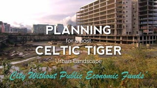 PLANNING
for a post
CELTIC TIGER
Urban Landscape
City Without Public Economic Funds’
 