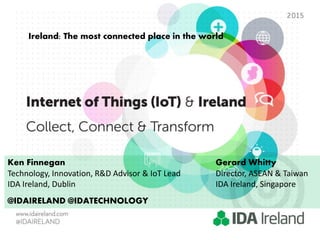 Ireland: The most connected place in the world
Ken Finnegan Gerard Whitty
Technology, Innovation, R&D Advisor & IoT Lead Director, ASEAN & Taiwan
IDA Ireland, Dublin IDA Ireland, Singapore
@IDAIRELAND @IDATECHNOLOGY
 