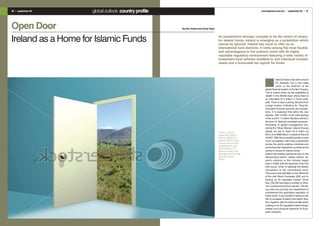 36 • september 09   global outlook: country profile                                                             www.islamica-net.com • september 09 • 37




Open Door                                             By Ken Owens and Omer Khan




Ireland as a Home for Islamic Funds                                                As jurisdictions strongly compete to be the centre of choice
                                                                                   for Islamic funds, Ireland is emerging as a jurisdiction which
                                                                                   cannot be ignored. Ireland has much to offer as an
                                                                                   international fund domicile. It ranks among the most flexible
                                                                                   and advantageous in the onshore world with its highly
                                                                                   reputable regulatory environment featuring a wide variety of
                                                                                   investment fund vehicles available to suit individual investor
                                                                                   needs and a favourable tax regime for funds.




                                                                                                                              Islamic finance has been around
                                                                                                                              for decades, but it has really
                                                                                                                              come to the forefront of the
                                                                                                                   global financial system in the last 10 years.
                                                                                                                   This is mainly driven by the availability of
                                                                                                                   wealth in the Middle East, where there is
                                                                                                                   an estimated $1.5 trillion in funds avail-
                                                                                                                   able. There is also a strong demand from
                                                                                                                   a large number of Muslims for Shari’ah-
                                                                                                                   compliant financial services and transac-
                                                                                                                   tions. It is expected that within the next
                                                                                                                   decade, 50% to 60% of the total savings
                                                                                                                   of the world’s 1.2 billion Muslims will be in
                                                                                                                   the form of Shari’ah-compliant products.
                                                                                                                   According to global management con-
                                                                                                                   sulting firm Oliver Wyman, Islamic finance
                                                                                   There is now an                 assets are set to reach $1.6 trillion by
                                                                                   expanding Islamic               2012, from $660 billion in assets at the end
                                                                                   finance industry in             of 2007. With this incredible growth comes
                                                                                   Ireland which mainly            much competition, with many jurisdictions
                                                                                   focuses around the              across the world creating incentives and
                                                                                   establishment and
                                                                                   administration of               promoting their respective countries as the
                                                                                   Islamic funds in the            centre of choice for Islamic funds
                                                                                   International Financial         Ireland has already opened its door to the
                                                                                   Services Centre                 fast-growing Islamic capital market. Ire-
                                                                                   (IFSC).                         land’s entrance to this industry began
                                                                                                                   back in 2006, with the issuance of the first
                                                                                                                   Irish sukuk, which is basically the Islamic
                                                                                                                   comparison to the conventional bond.
                                                                                                                   This sukuk was admitted to the official list
                                                                                                                   of the Irish Stock Exchange (ISE) and to
                                                                                                                   trading on its regulated market. Since
                                                                                                                   then, the ISE has listed a number of Shar-
                                                                                                                   i’ah-compliant funds from issuers. The list-
                                                                                                                   ing rules and process are streamlined to
                                                                                                                   complement the applicable regulation of
                                                                                                                   these funds. A key benefit of listing on the
                                                                                                                   ISE is increased investor information flow;
                                                                                                                   this, together with the added profile which
                                                                                                                   a listing on an EU regulated market brings,
                                                                                                                   makes such products attractive to Euro-
                                                                                                                   pean investors.
 