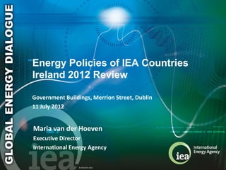 Energy Policies of IEA Countries
Ireland 2012 Review

Government Buildings, Merrion Street, Dublin
11 July 2012


Maria van der Hoeven
Executive Director
International Energy Agency


                 © OECD/IEA 2012
 