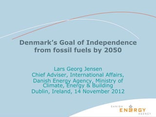 Denmark’s Goal of Independence
   from fossil fuels by 2050

            Lars Georg Jensen
   Chief Adviser, International Affairs,
   Danish Energy Agency, Ministry of
       Climate, Energy & Building
   Dublin, Ireland, 14 November 2012
 