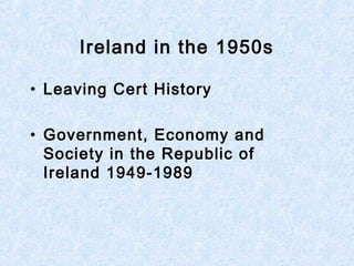 Ireland in the 1950s
• Leaving Cert History
• Government, Economy and
Society in the Republic of
Ireland 1949-1989
 