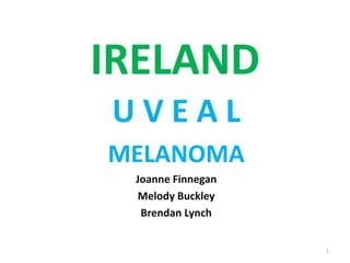 IRELAND
U V E A L
MELANOMA
Joanne Finnegan
Melody Buckley
Brendan Lynch
1
 