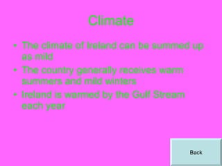 Climate The climate of Ireland can be summed up as mild The country generally receives warm summers and mild winters Ireland is warmed by the Gulf Stream each year Back 
