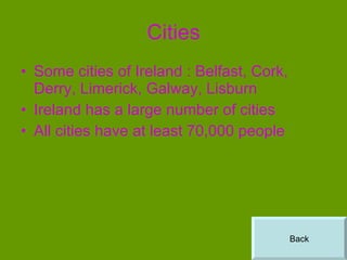Cities Some cities of Ireland : Belfast, Cork, Derry, Limerick, Galway, Lisburn Ireland has a large number of cities All cities have at least 70,000 people Back 