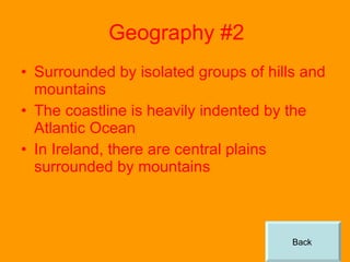 Geography #2 Surrounded by isolated groups of hills and mountains The coastline is heavily indented by the Atlantic Ocean In Ireland, there are central plains surrounded by mountains Back  