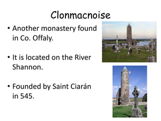 Clonmacnoise
• Another monastery found
  in Co. Offaly.

• It is located on the River
  Shannon.

• Founded by Saint Ciarán
  in 545.
 