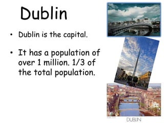 Dublin
• Dublin is the capital.

• It has a population of
  over 1 million. 1/3 of
  the total population.
 