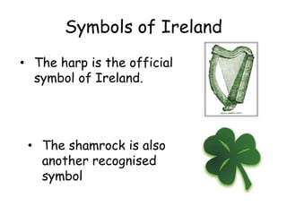 Symbols of Ireland
• The harp is the official
  symbol of Ireland.




 • The shamrock is also
   another recognised
   symbol
 