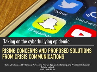 RISING CONCERNS AND PROPOSED SOLUTIONS
FROM CRISIS COMMUNICATIONS
Taking on the cyberbullying epidemic:
Bullies, Bullied, and Bystanders: Advancing Knowledge, Understanding, and Practice in Education
Dublin, Ireland
9-10, June 2016
 