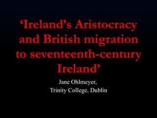 ‘ Ireland’s Aristocracy and British migration to seventeenth-century Ireland’ Jane Ohlmeyer,  Trinity College, Dublin 