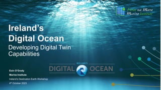 Ireland’s
Digital Ocean
Developing Digital Twin
Capabilities
Eoin O’Grady
Marine Institute
Ireland’s Destination Earth Workshop
4th October 2023
 