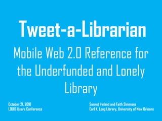 Tweet-a-Librarian
Mobile Web 2.0 Reference for
the Underfunded and Lonely
Library
October 21, 2010
LOUIS Users Conference

Sonnet Ireland and Faith Simmons
Earl K. Long Library, University of New Orleans

 