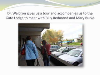 Dr. Waldron gives us a tour and accompanies us to the
Gate Lodge to meet with Billy Redmond and Mary Burke

 