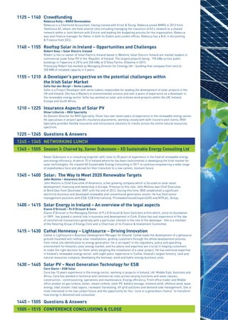 1125 – 1140	 Crowdfunding
		 Rebecca Kelly – BNRG Renewables
	 	 Rebecca is a Chartered Accountant, having trained with Ernst & Young. Rebecca joined BNRG in 2012 from
	 	 Telefonica O2, where she held several roles including managing the transition of O2’s network to a shared
	 	 network within a Joint Venture with Eircom and leading the budgeting process for the organisation. Rebecca
	 	 was also finance manager for Yahoo in both its Dublin and London offices. Rebecca has a B.A. in Accounting
	 	 & Finance from DCU.
1140 – 1155	 Rooftop Solar in Ireland – Opportunities and Challenges
		 Robert Goss – Solar Electric Ireland
	 	 Robert is the co-owner of Solar Electric Ireland based in Wexford. Solar Electric Ireland are market leaders in 	 	
	 	 commercial scale Solar PV in the  Republic of Ireland. The largest projects being;  190 kWp across public
	 	 buildings in Tipperary in 2014 and 250 kWp at O’Shea Farms, Kilkenny in 2015.
	 	 Previously Robert has worked as Managing Director for Conergy UK – building that company from zero to
	 	 200 MW of installed capacity in 5 years.
1155 – 1210	 A Developer’s perspective on the potential challenges within
		 the Irish Solar Market
		 Sofie Van den Bergh – Vento Ludens
		 Sofie is a Project Developer with vento ludens responsible for leading the development of solar projects in the
	 	 UK and Ireland. She has a Masters in environmental science and over 6 years of experience as a developer in
	 	 the renewable energy sector. Sofie has worked on solar and onshore wind projects within the UK, Ireland,
	 	 Europe and South Africa.
1210 – 1225 	 Insurance Aspects of Solar PV
		 Oliver Litterick – RKH Speciality
	 	 As Division Director for RKH Speciality, Oliver has over seven years of experience in the renewable energy sector. 	
	 	 He specialises in project specific insurance placements, working closely with both insurers and clients. RKH 	 	
	 	 Speciality provides flexible insurance and reinsurance solutions to clients across the entire natural resources 	 	
	 	 spectrum.
1225 – 1245 	 Questions & Answers
	
1245 – 1345	 NETWORKING LUNCH
	
1345 – 1505	 Session 3: Chaired by, Xavier Dubuisson – XD Sustainable Energy Consulting Ltd
	 	
	 	 Xavier Dubuisson is a consulting engineer with close to 20 years of experience in the field of renewable energy 	 	
	 	 and energy efficiency, of which 15 in Ireland where he has been instrumental in developing the Irish market for 	 	
	 	 solar technologies. He created XD Sustainable Energy Consulting in 2011 to continue empowering a wide range 		
	 	 of stakeholders here and abroad for their transition to a low-carbon, resilient future
1345 – 1400	 Solar: The Way to Meet 2020 Renewable Targets
		 John Mullins – Amarenco Solar
		 John Mullins is Chief Executive of Amarenco, a fast growing company which is focused on solar asset
	 	 development, financing and ownership in Europe. Previous to this role, John Mullins was Chief Executive 	 	
	 	 of Bord Gáis from December 2007 until the end of 2012. During this time, BGE established a significant
	 	 electricity business and developed renewable and conventional generation assets. He has held senior
	 	 management positions with ESB, ESB International, PricewaterhouseCoopers(UK) and NTR plc. Group.
1400 – 1415	 Solar Energy in Ireland – An overview of the legal aspects
		 Elaine O’Driscoll - PJ O’Driscoll & Sons
		 Elaine O’Driscoll is the Managing Partner of P.J.O’Driscoll & Sons Solicitors a firm which, since its foundation
	 	 in 1899 , has played a central role in business and development in Cork. Elaine has vast experience of the law
	 	 of commercial transactions generally with a particular interest in the role of the developer.  She is a member
	 	 of the Steering Group of Energy Cork and is Chairman of its Finance & Investment Committee
1415 – 1430	 Cathal Hennessy – Lightsource – Driving Innovation
	 	 Cathal is Lightsource’s Business Development Manager for Ireland. Cathal leads the development of Lightsource 	
	 	 ground-mounted and rooftop solar installations, guiding customers through the whole development process,
	 	 from initial site identification to energy generation. He is an expert in the regulatory, policy and operating
	 	 environment for Ireland’s solar energy market, and his advice and expertise are crucial in helping customers
	 	 to make the right decision for them when weighing the installation of a solar project. He has extensive expertise
	 	 in Ireland’s renewable energy sector, with eight years’ experience in Coillte, Ireland’s largest forestry, land and
	 	 natural resources company, developing the biomass, wind and hydro-energy business units.
1430 – 1445	 Solar PV – Next Generation Technology for ESB
		 Cera Slevin – ESB Solar
		 Cera has 15 years experience in the energy sector, working in projects in Ireland, UK, Middle East, Australia and
	 	 Africa. Cera has worked in technical and commercial roles across varying functions and asset classes;  
	 	 construction,  commissioning, operations and maintenance, Energy efficiency, Front office trader and Middle
	 	 office analyst on gas turbine, boiler, steam turbine, solar PV, battery storage, onshore wind, offshore wind, wave
	 	 energy, tidal stream, tidal lagoon, rainwater harvesting, off-grid solutions and demand side management. She is
	 	 most interested in the low carbon future and the opportunity for this “once in a generation chance” to transform
	 	 how energy is delivered and consumed.
1445 – 1505	 Questions & Answers
	
1505 – 1515	 CONFERENCE CONCLUSIONS & CLOSE
 