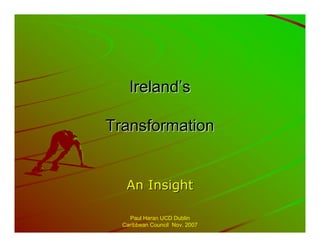 Ireland’s

Transformation


   An Insight

    Paul Haran UCD Dublin
  Caribbean Council Nov. 2007
 
