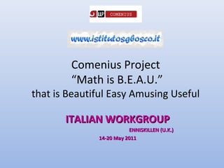 Comenius Project
        “Math is B.E.A.U.”
that is Beautiful Easy Amusing Useful

       ITALIAN WORKGROUP
                         ENNISKILLEN (U.K.)
              14-20 May 2011
 