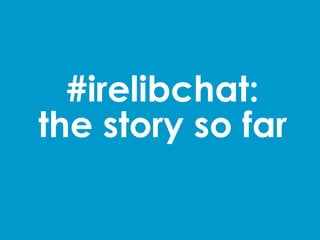#irelibchat:
the story so far