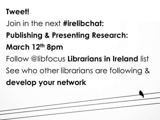 Tweet!
Join in the next #irelibchat:
Publishing & Presenting Research:
March 12th 8pm
Follow @libfocus Librarians in Ireland list
See who other librarians are following &
develop your network